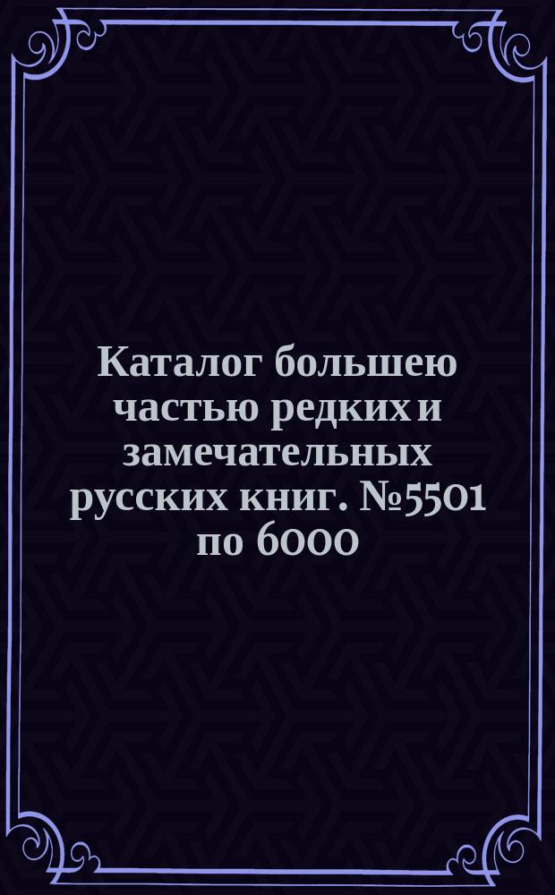 Каталог большею частью редких и замечательных русских книг. № 5501 по 6000