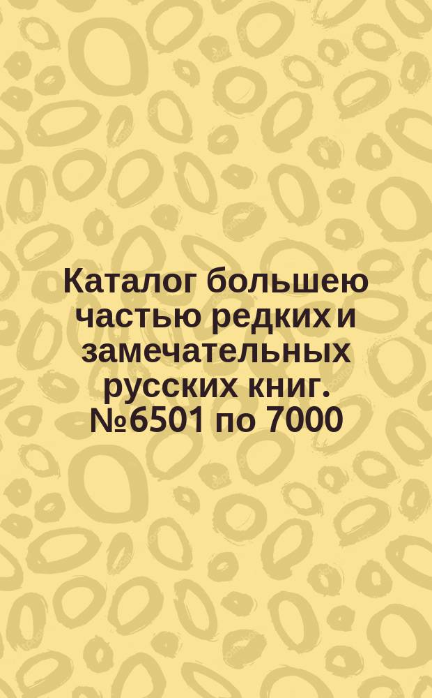 Каталог большею частью редких и замечательных русских книг. № 6501 по 7000