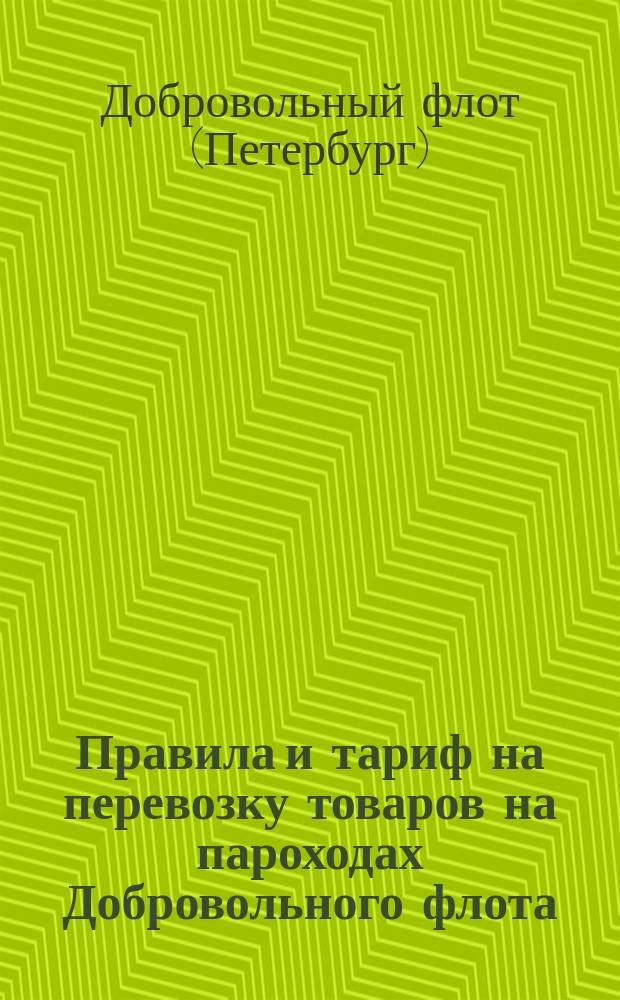 Правила и тариф на перевозку товаров на пароходах Добровольного флота : С прил.