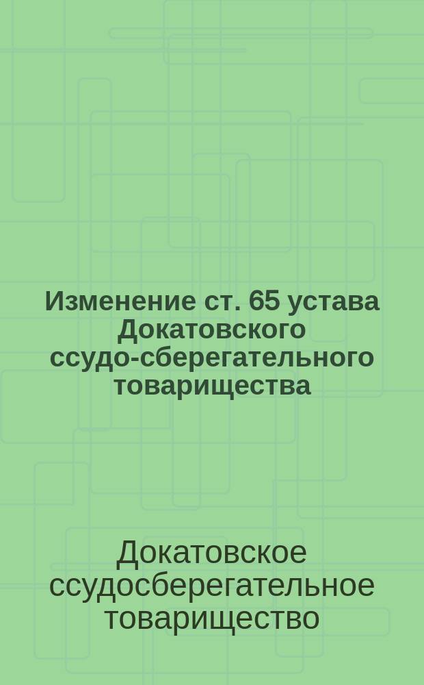 Изменение ст. 65 устава Докатовского ссудо-сберегательного товарищества : Утв. 28 июля 1887 г