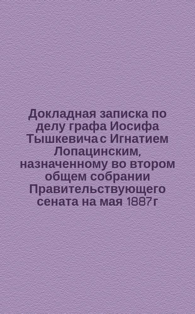 Докладная записка по делу графа Иосифа Тышкевича с Игнатием Лопацинским, назначенному во втором общем собрании Правительствующего сената на мая 1887 г.