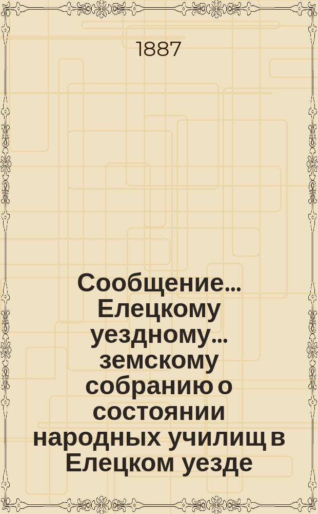 Сообщение... Елецкому уездному... земскому собранию о состоянии народных училищ в Елецком уезде... XXII... очередному... за 1886/7 учебный год