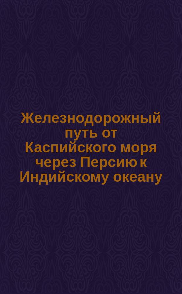 [Железнодорожный путь от Каспийского моря через Персию к Индийскому океану : Проект