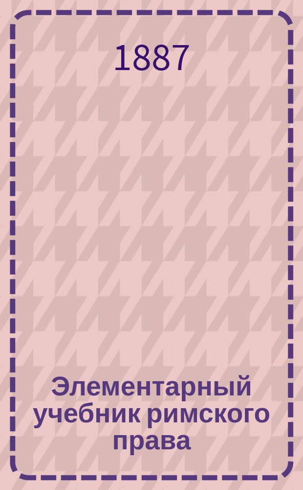 Элементарный учебник римского права : Пособие к лекциям. Вып. 1-