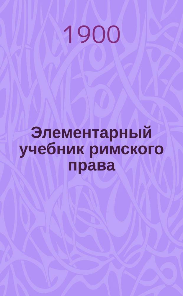 Элементарный учебник римского права : Пособие к лекциям. Вып. [1]-. [Вып. 4]. Особенная часть. Кн. 1 : Учение о владении и о вещных правах