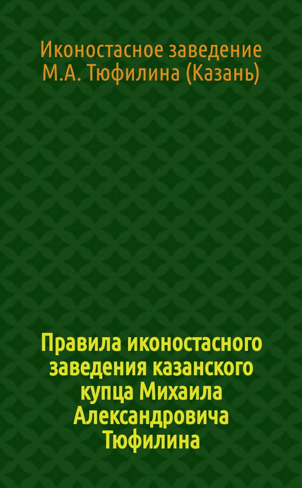 Правила иконостасного заведения казанского купца Михаила Александровича Тюфилина (на основ. том. XI. ст. 121 Уст. ремесл.)
