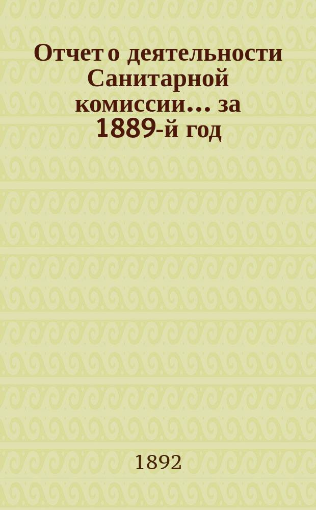 Отчет о деятельности Санитарной комиссии... ... за 1889-й год : Приложения/ к Отчету о деятельности Санитарной Комиссии за 1890 год