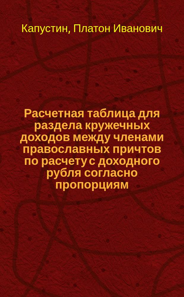 Расчетная таблица для раздела кружечных доходов между членами православных причтов по расчету с доходного рубля согласно пропорциям, изъясненным в указе Св. Синода от 11 января 1886 г., составленная П. Капустиным