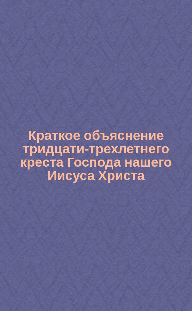 Краткое объяснение тридцати-трехлетнего креста Господа нашего Иисуса Христа