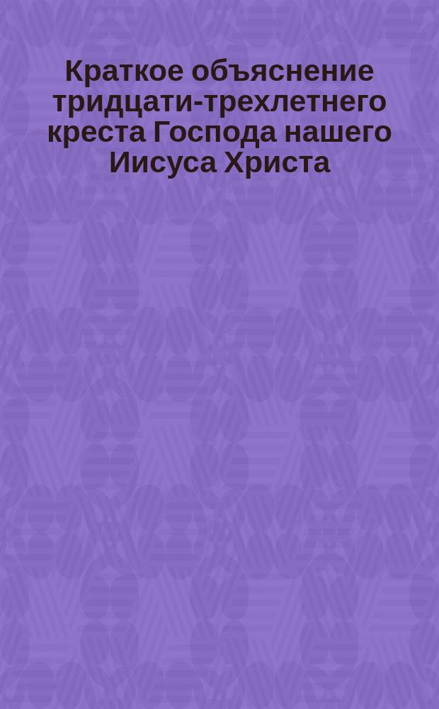 Краткое объяснение тридцати-трехлетнего креста Господа нашего Иисуса Христа