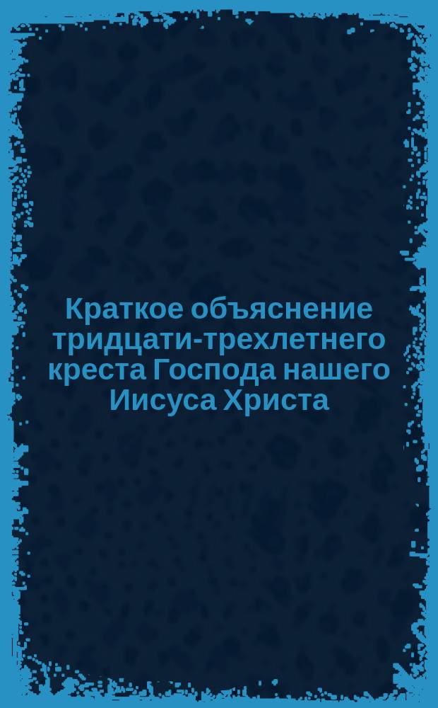 Краткое объяснение тридцати-трехлетнего креста Господа нашего Иисуса Христа