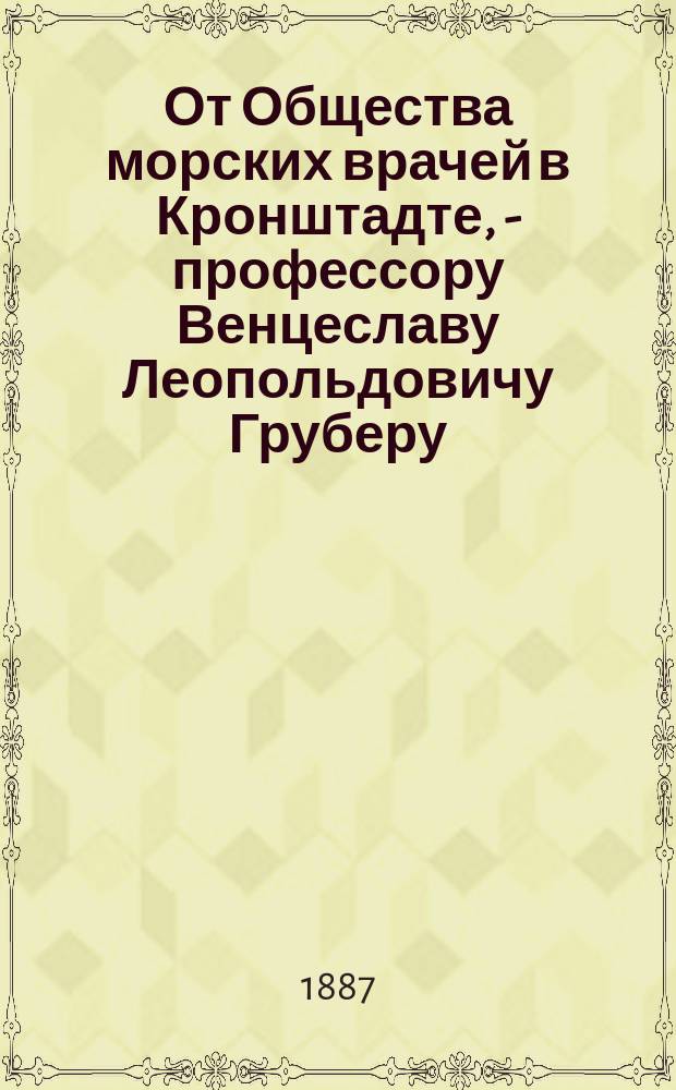 От Общества морских врачей в Кронштадте, - профессору Венцеславу Леопольдовичу Груберу : (Адрес)