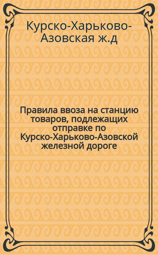 Правила ввоза на станцию товаров, подлежащих отправке по Курско-Харьково-Азовской железной дороге