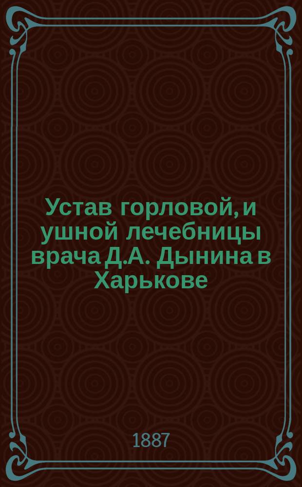 [Устав горловой, и ушной лечебницы врача Д.А. Дынина в Харькове] : Утв. 15 авг. 1887 г.