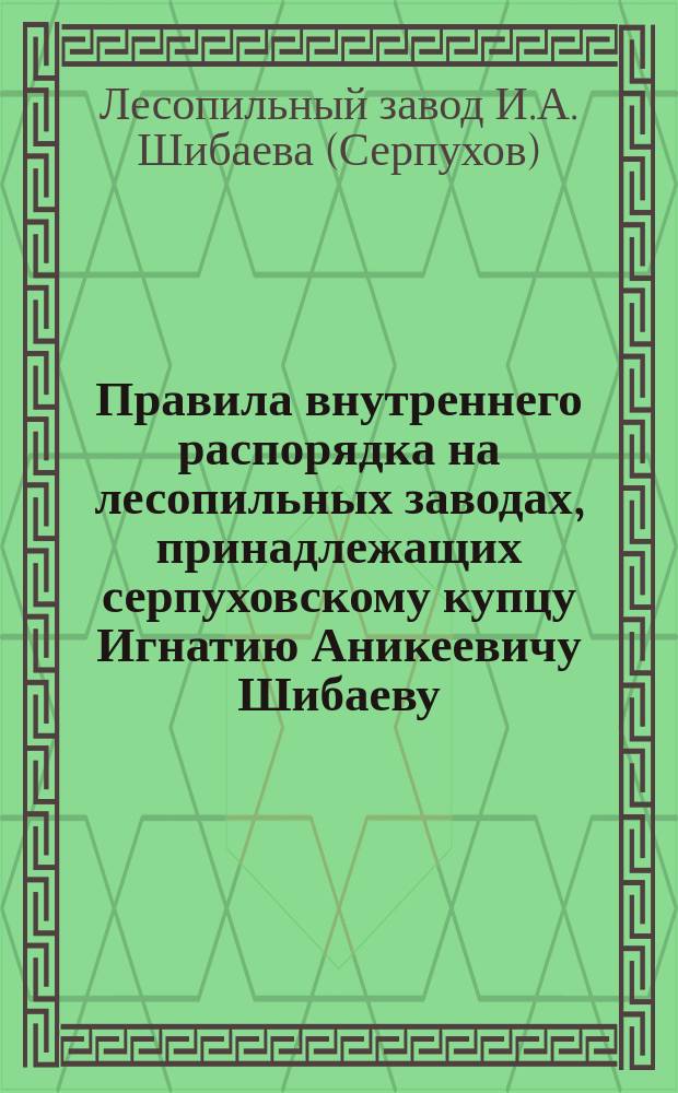 Правила внутреннего распорядка на лесопильных заводах, принадлежащих серпуховскому купцу Игнатию Аникеевичу Шибаеву