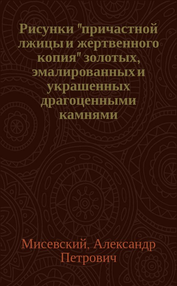 Рисунки "причастной лжицы и жертвенного копия" золотых, эмалированных и украшенных драгоценными камнями.... Перечень двадцати четырех главных узаконений, последующими развитых, императором Александром II Николаевичем...