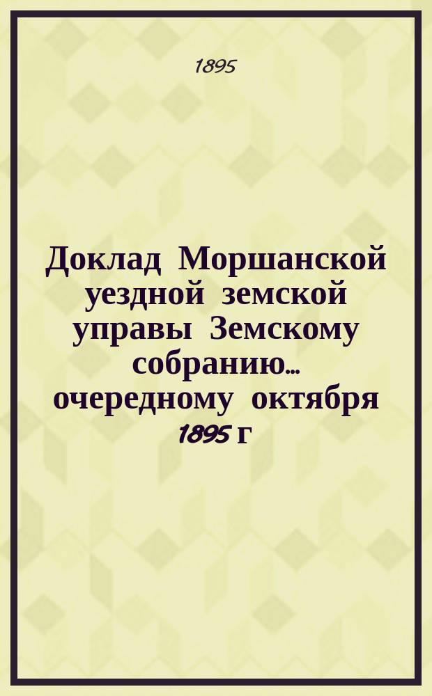 Доклад Моршанской уездной земской управы Земскому собранию... [очередному] октября 1895 г. : О деятельности земской почты