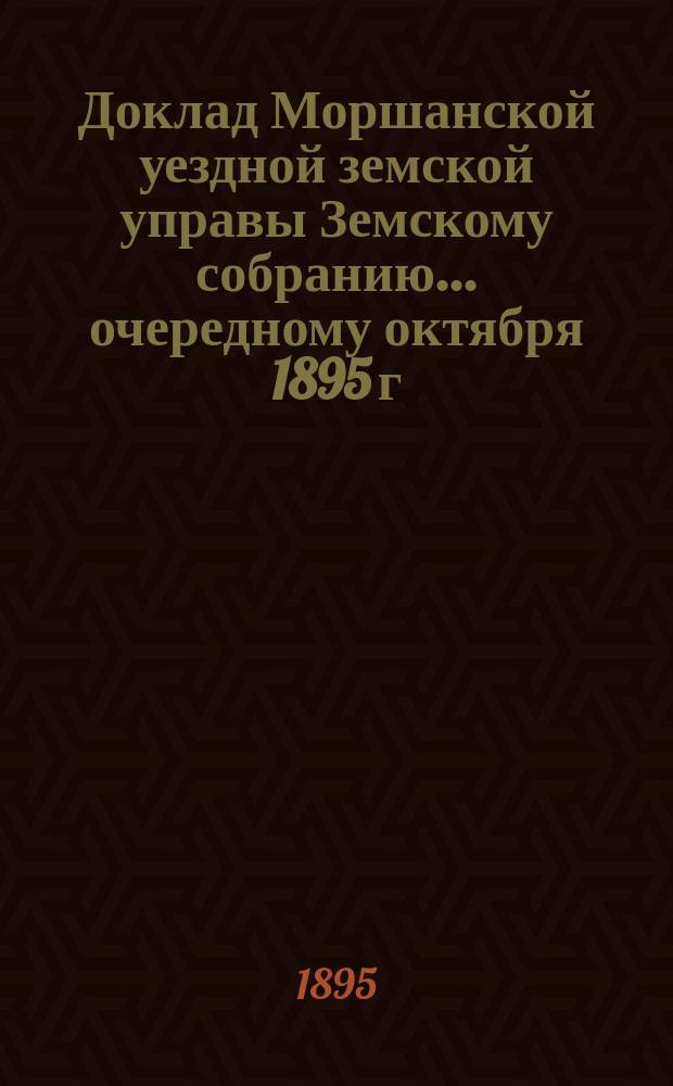 Доклад Моршанской уездной земской управы Земскому собранию... [очередному] октября 1895 г. : О деятельности состоящей при управе Сельскохозяйственной комиссии