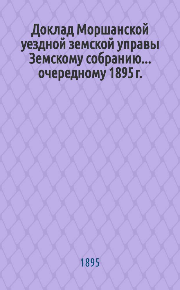 Доклад Моршанской уездной земской управы Земскому собранию... [очередному 1895 г.] : О причислении и исключении имуществ, подлежащих земскому обложению