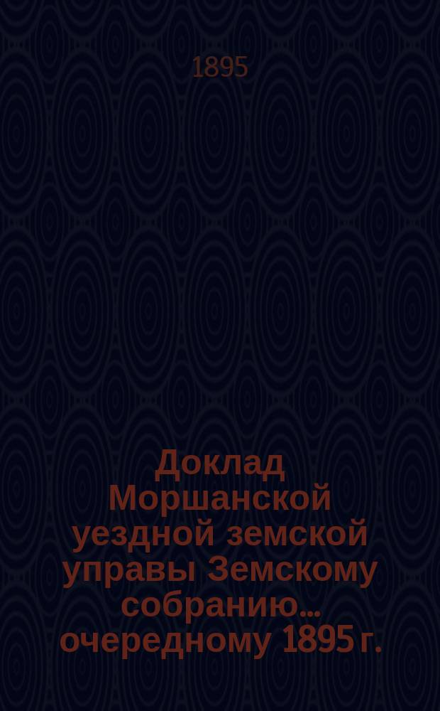 Доклад Моршанской уездной земской управы Земскому собранию... [очередному 1895 г.] : О ходе оценочных работ по закону 8 июня 1893 г.