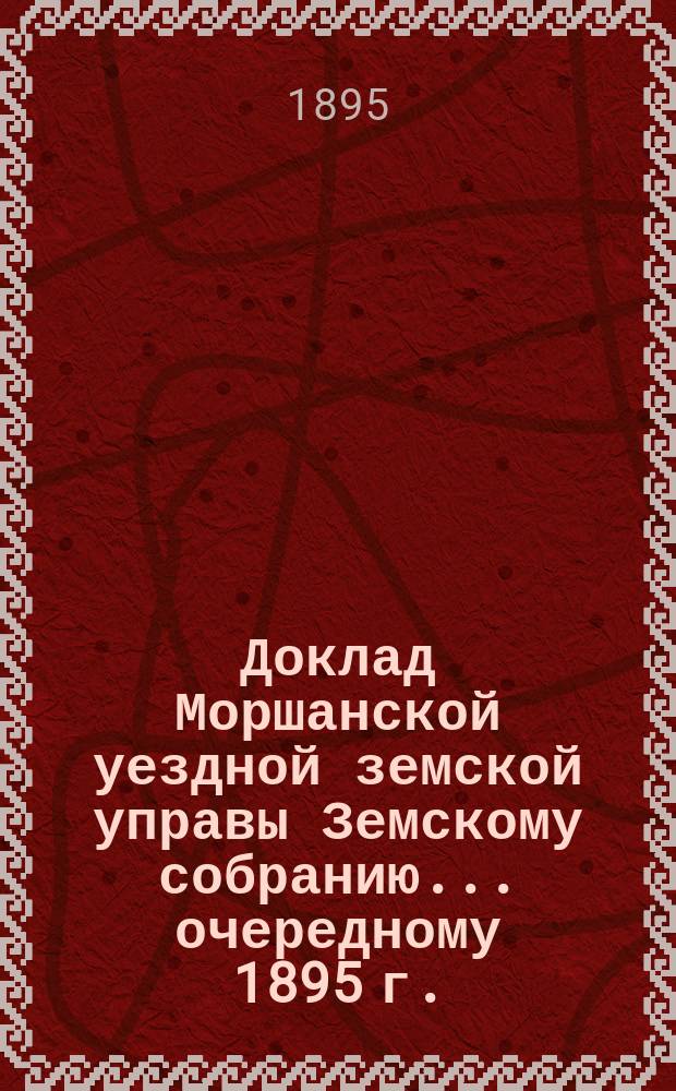 Доклад Моршанской уездной земской управы Земскому собранию... [очередному 1895 г.] : По взаимному земскому страхованию