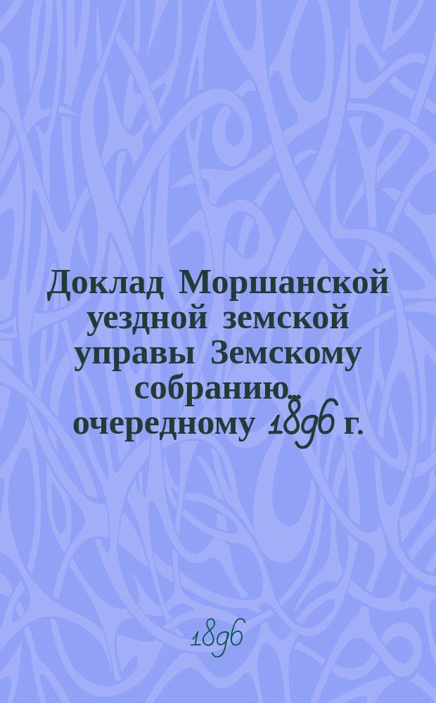 Доклад Моршанской уездной земской управы Земскому собранию... [очередному] 1896 г. : По народному продовольствию