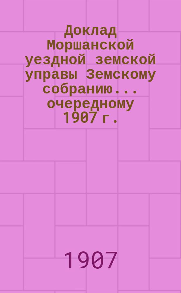 Доклад Моршанской уездной земской управы Земскому собранию... [очередному 1907 г.] : О почвенно-гидрологическом и геологическом исследовании Моршанского уезда в связи с земельной оценкой