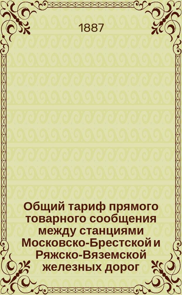 Общий тариф прямого товарного сообщения между станциями Московско-Брестской и Ряжско-Вяземской железных дорог... и станциями Варшавско-Тереспольской, Привислянской, Варшавско-Венской... : Действителен с 3 (15) окт. 1887 г. и др. материалы