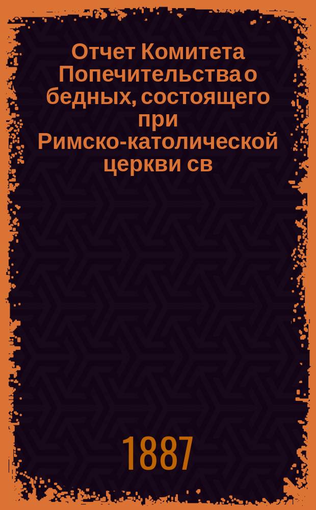 Отчет Комитета Попечительства о бедных, состоящего при Римско-католической церкви св. апостолов Петра и Павла в Москве... ... за 1897 год