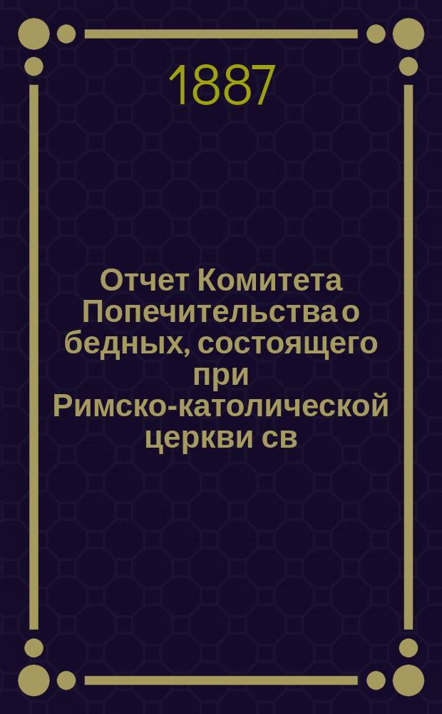 Отчет Комитета Попечительства о бедных, состоящего при Римско-католической церкви св. апостолов Петра и Павла в Москве... ... за 1898 год