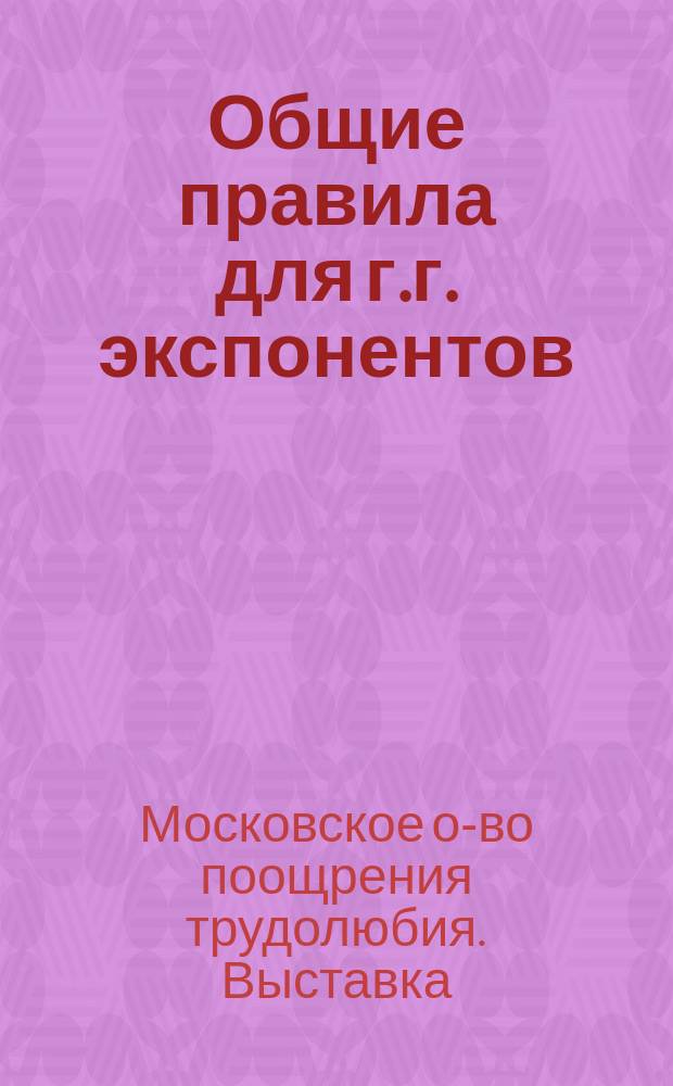 Общие правила для г.г. экспонентов; Программы / Выставка о-ва поощрения трудолюбия в Москве, устраиваемая в память двадцатипятилетия О-ва