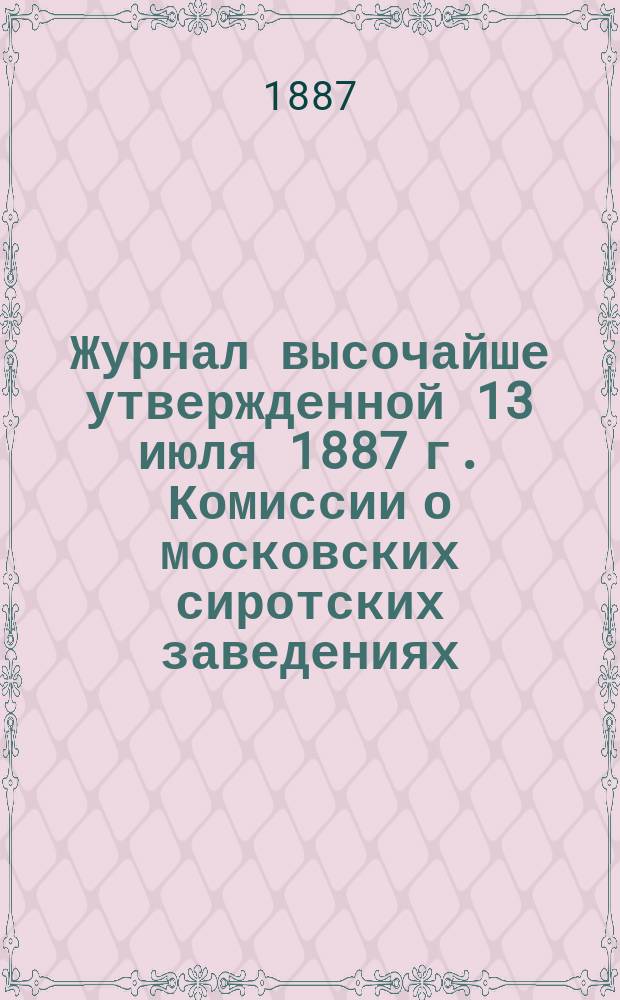 Журнал высочайше утвержденной 13 июля 1887 г. Комиссии о московских сиротских заведениях : Собрания 21, 28 и 30 окт. 1887 г
