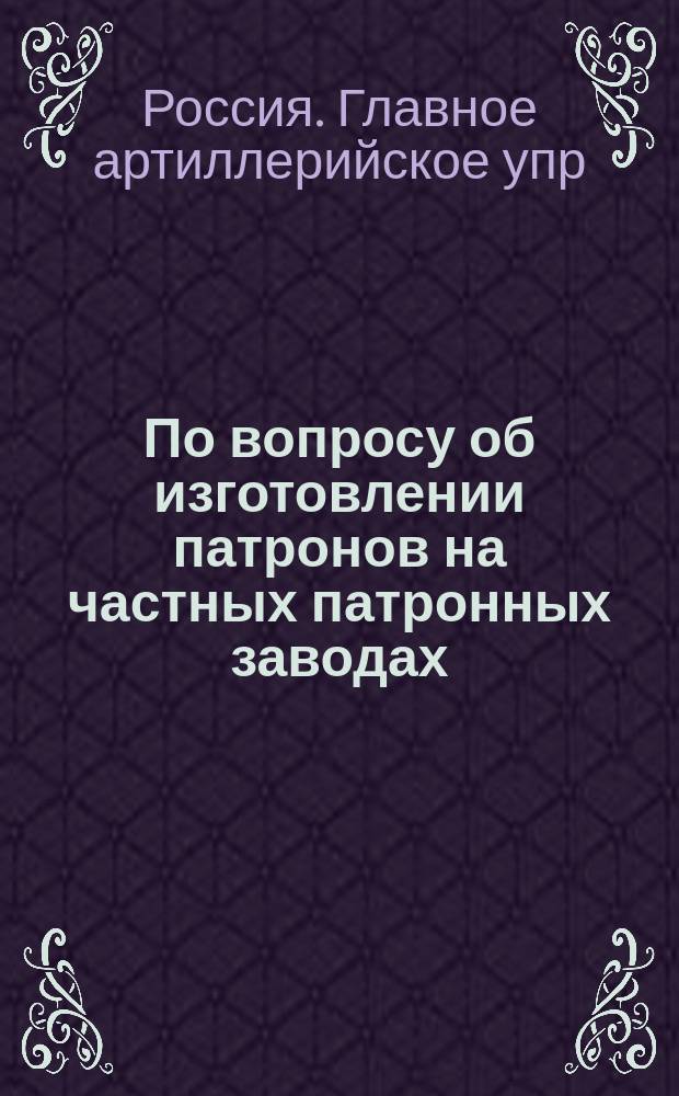 По вопросу об изготовлении патронов на частных патронных заводах : Представления в Воен. совет
