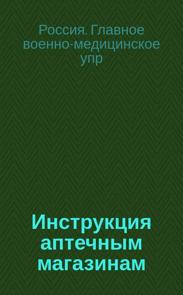 Инструкция аптечным магазинам : Прил. LXVIII к ст. 515 и 530 кн. XVI Св. В. П