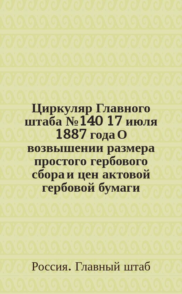 Циркуляр Главного штаба № 140 17 июля 1887 года О возвышении размера простого гербового сбора и цен актовой гербовой бумаги