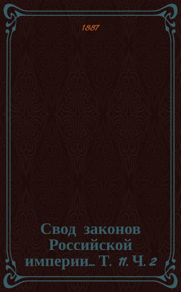 Свод законов Российской империи... Т. 11. Ч. 2 : [Устав кредитный ; Устав о векселях] ; [Устав торговый ; Устав судопроизводства торгового ; Устав консульский ; Устав о промышленности]