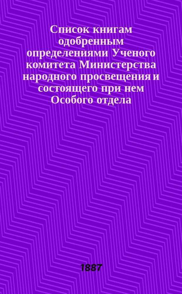 Список книгам одобренным определениями Ученого комитета Министерства народного просвещения и состоящего при нем Особого отдела, для учеников и библиотек низших учебных заведений и народных училищ... ... за декабрь 1886 года и за январь, февраль и март 1887 года