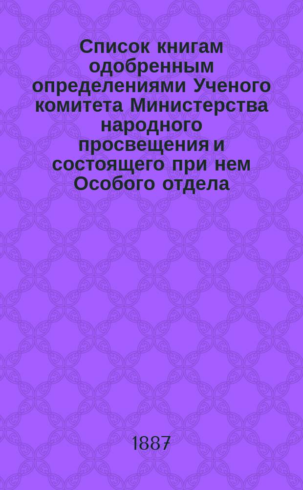 Список книгам одобренным определениями Ученого комитета Министерства народного просвещения и состоящего при нем Особого отдела, для учеников и библиотек низших учебных заведений и народных училищ... ... за ноябрь 1887 года