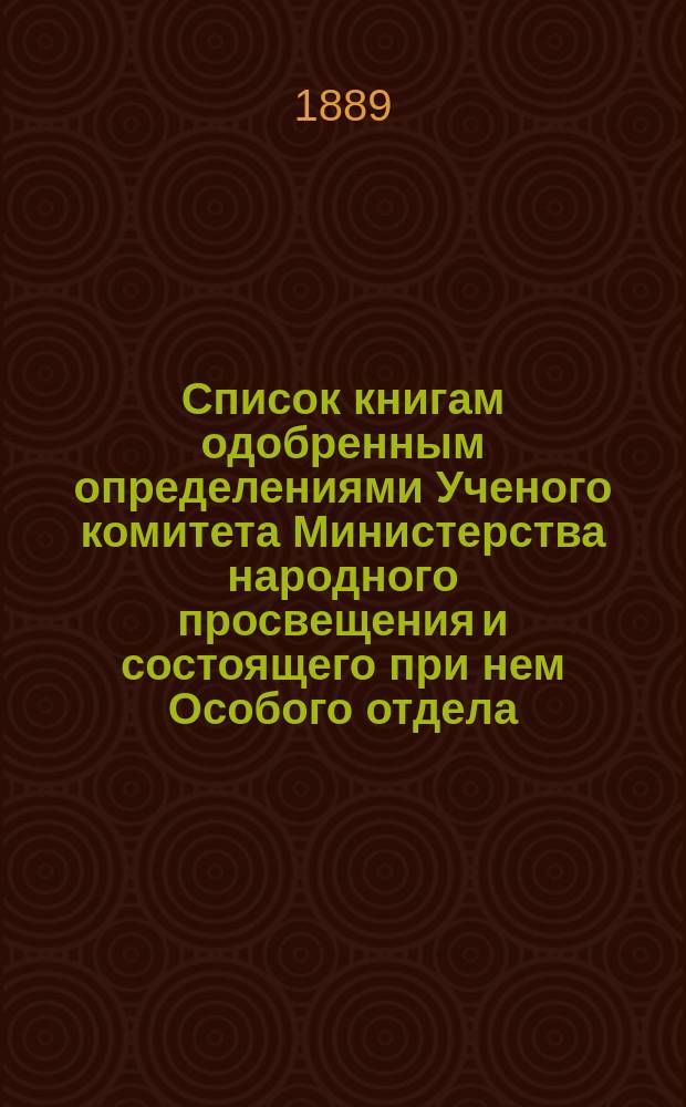 Список книгам одобренным определениями Ученого комитета Министерства народного просвещения и состоящего при нем Особого отдела, для учеников и библиотек низших учебных заведений и народных училищ... ... за сентябрь 1889 года