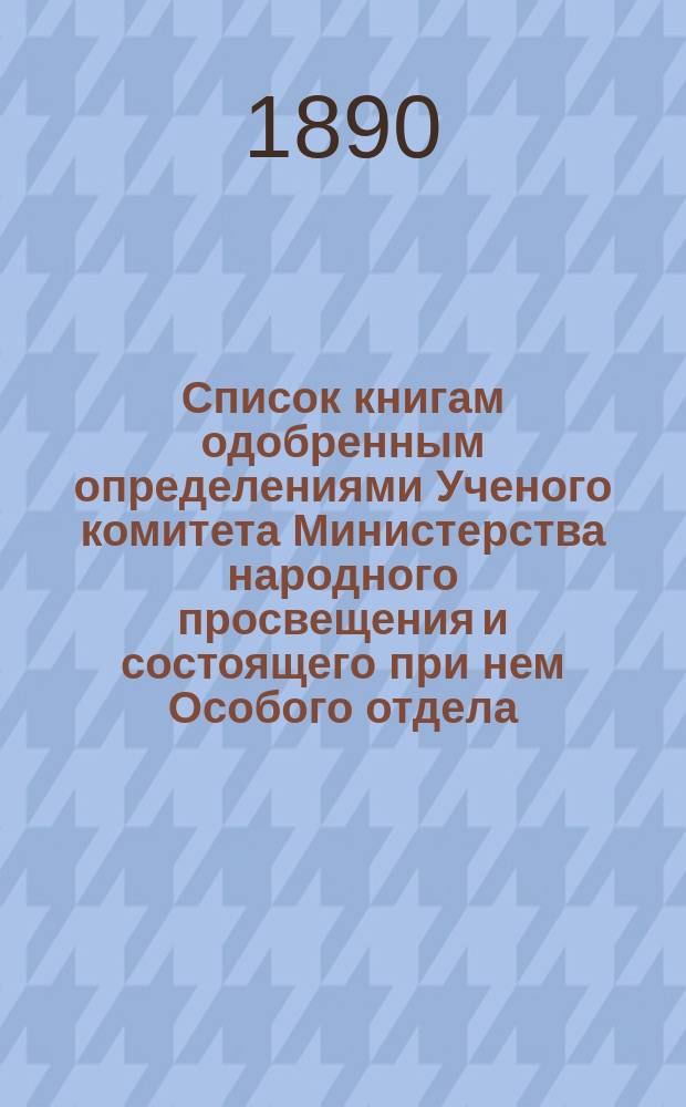 Список книгам одобренным определениями Ученого комитета Министерства народного просвещения и состоящего при нем Особого отдела, для учеников и библиотек низших учебных заведений и народных училищ... ... за ноябрь 1890 года
