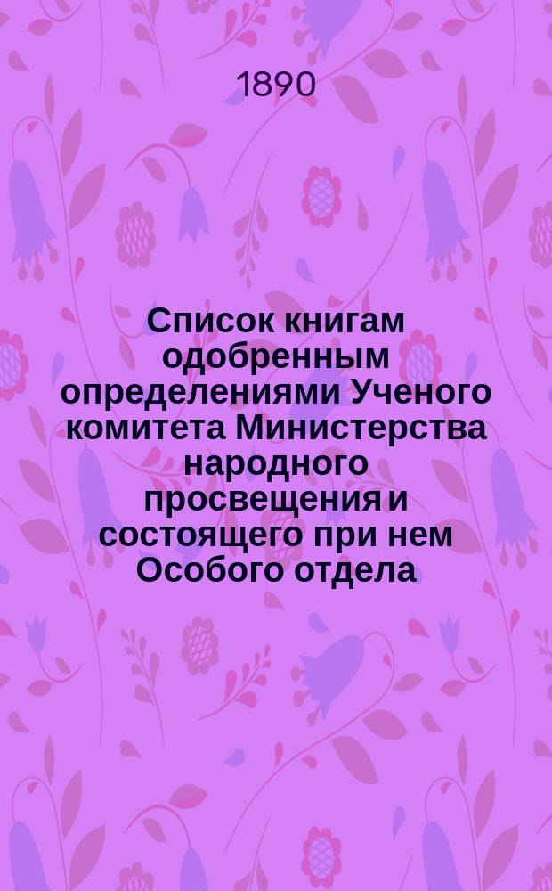 Список книгам одобренным определениями Ученого комитета Министерства народного просвещения и состоящего при нем Особого отдела, для учеников и библиотек низших учебных заведений и народных училищ... ... за декабрь 1890 года