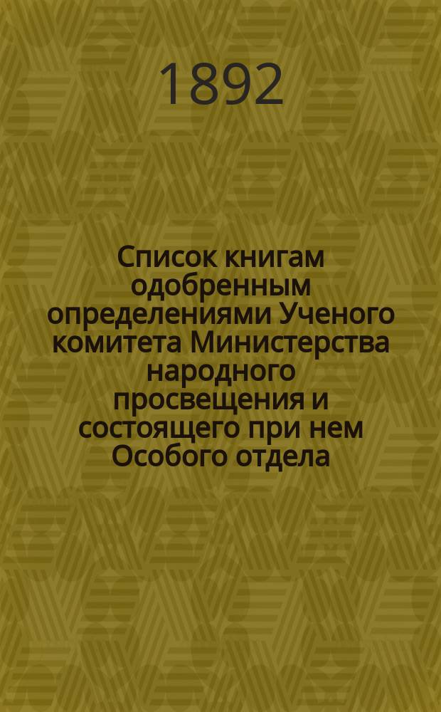 Список книгам одобренным определениями Ученого комитета Министерства народного просвещения и состоящего при нем Особого отдела, для учеников и библиотек низших учебных заведений и народных училищ... ... за январь и февраль 1892 г.