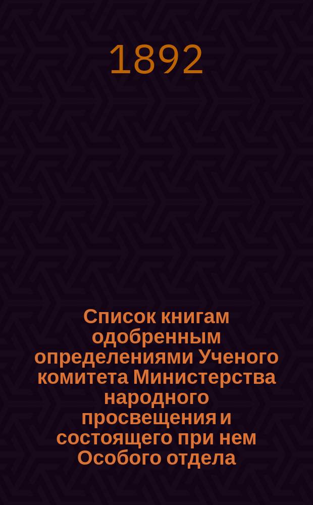 Список книгам одобренным определениями Ученого комитета Министерства народного просвещения и состоящего при нем Особого отдела, для учеников и библиотек низших учебных заведений и народных училищ... ... за июнь 1892 г.