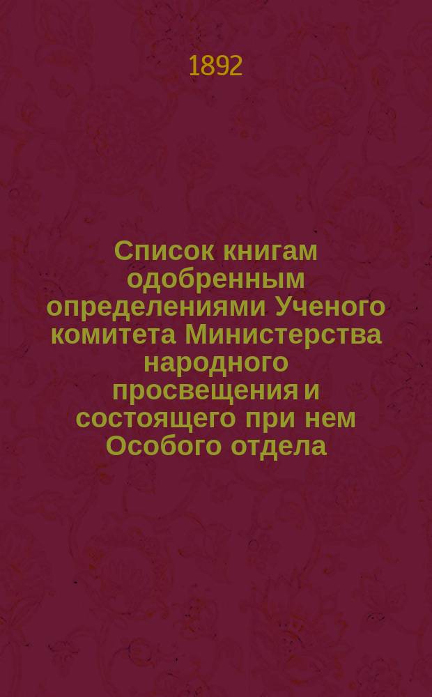 Список книгам одобренным определениями Ученого комитета Министерства народного просвещения и состоящего при нем Особого отдела, для учеников и библиотек низших учебных заведений и народных училищ... ... за июль и август 1892 г.