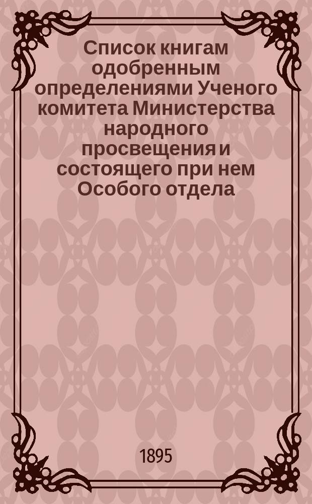 Список книгам одобренным определениями Ученого комитета Министерства народного просвещения и состоящего при нем Особого отдела, для учеников и библиотек низших учебных заведений и народных училищ... ... за сентябрь 1895 года