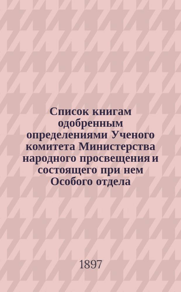 Список книгам одобренным определениями Ученого комитета Министерства народного просвещения и состоящего при нем Особого отдела, для учеников и библиотек низших учебных заведений и народных училищ... ... за август 1897 года
