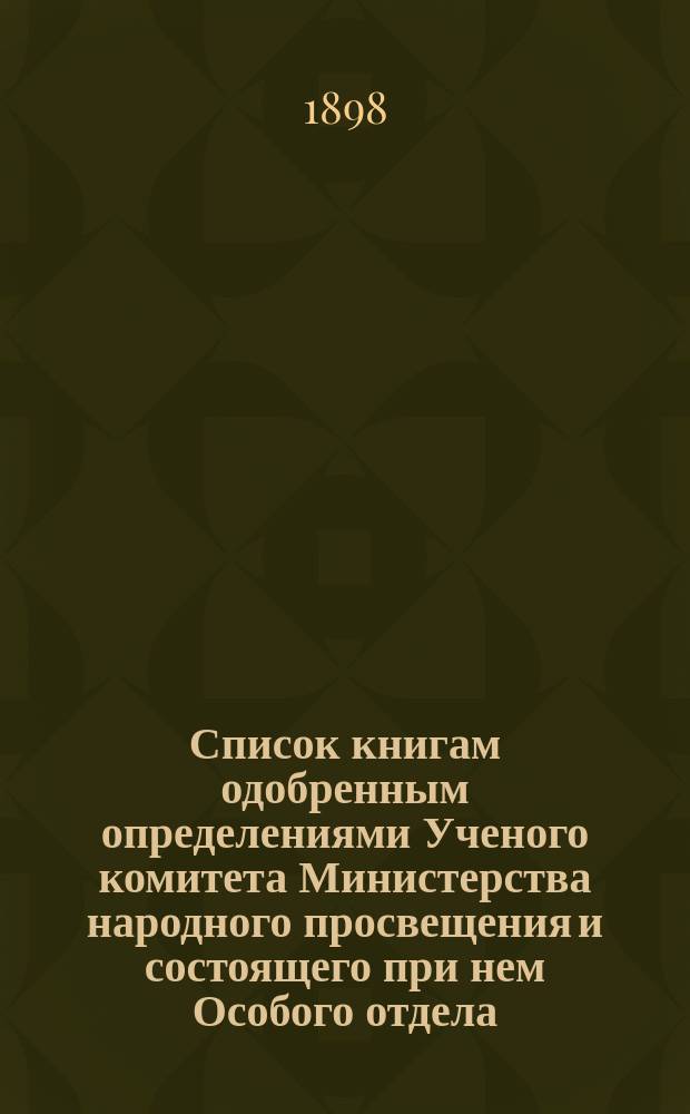 Список книгам одобренным определениями Ученого комитета Министерства народного просвещения и состоящего при нем Особого отдела, для учеников и библиотек низших учебных заведений и народных училищ... ... за март 1898 года