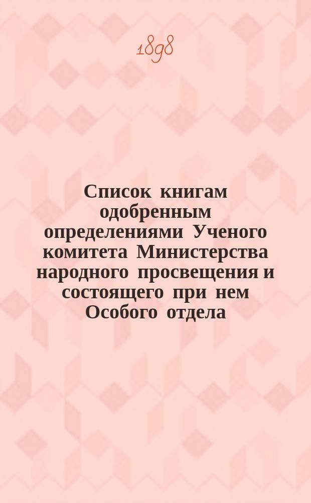 Список книгам одобренным определениями Ученого комитета Министерства народного просвещения и состоящего при нем Особого отдела, для учеников и библиотек низших учебных заведений и народных училищ... ... за август 1898 года