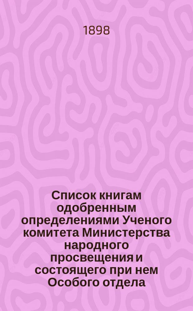 Список книгам одобренным определениями Ученого комитета Министерства народного просвещения и состоящего при нем Особого отдела, для учеников и библиотек низших учебных заведений и народных училищ... ... за ноябрь 1898 года