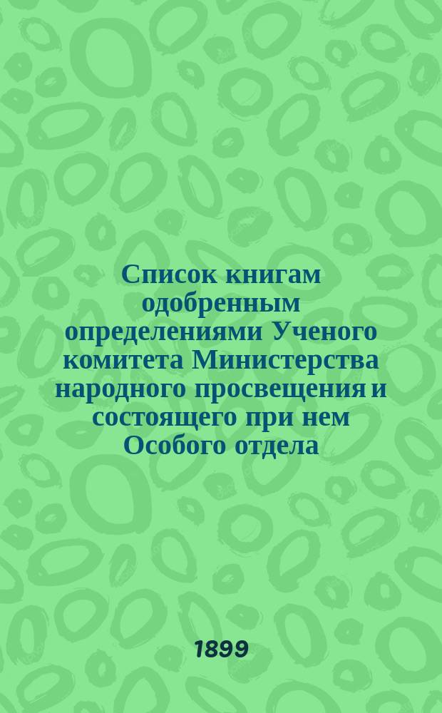 Список книгам одобренным определениями Ученого комитета Министерства народного просвещения и состоящего при нем Особого отдела, для учеников и библиотек низших учебных заведений и народных училищ... ... за июль 1899 года